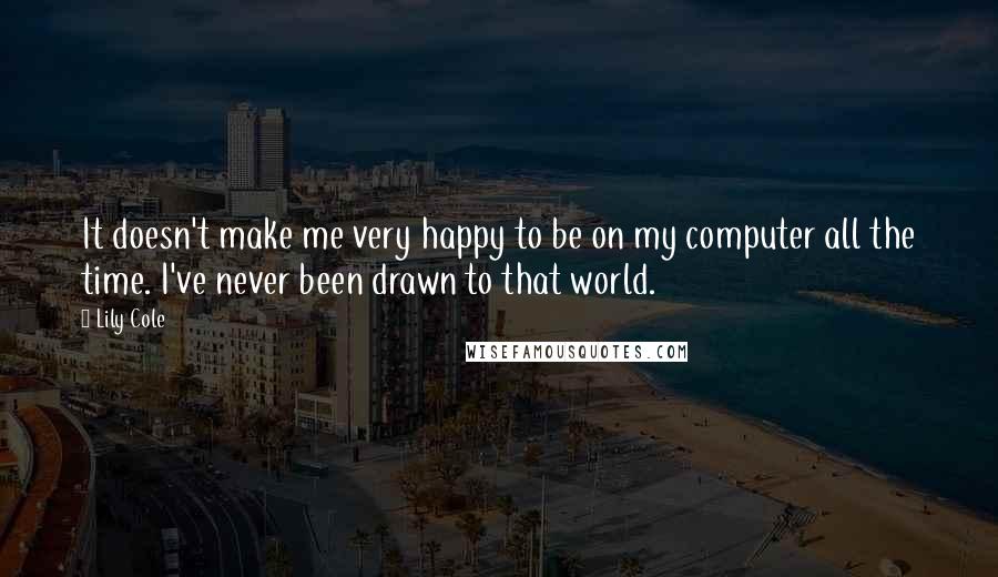 Lily Cole Quotes: It doesn't make me very happy to be on my computer all the time. I've never been drawn to that world.