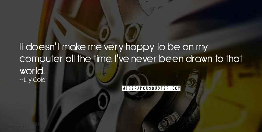 Lily Cole Quotes: It doesn't make me very happy to be on my computer all the time. I've never been drawn to that world.