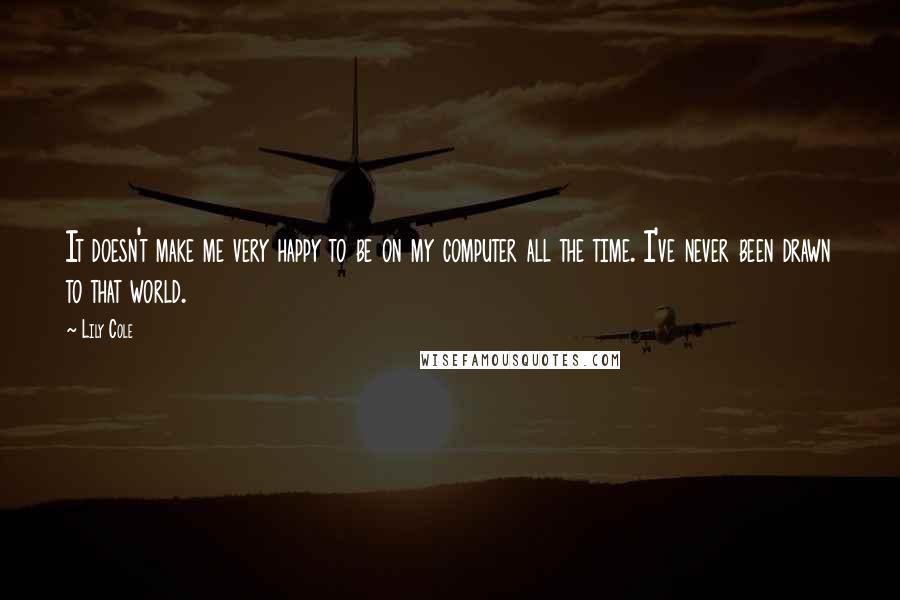 Lily Cole Quotes: It doesn't make me very happy to be on my computer all the time. I've never been drawn to that world.