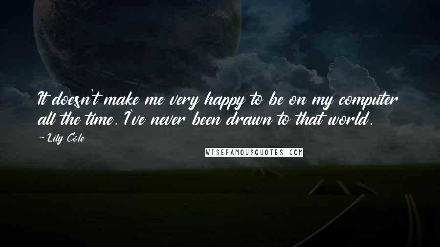 Lily Cole Quotes: It doesn't make me very happy to be on my computer all the time. I've never been drawn to that world.