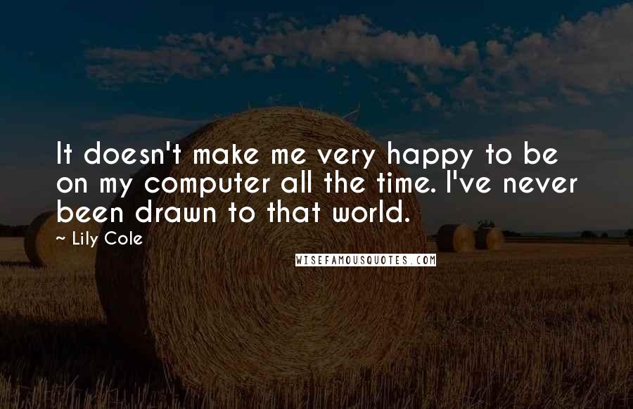 Lily Cole Quotes: It doesn't make me very happy to be on my computer all the time. I've never been drawn to that world.