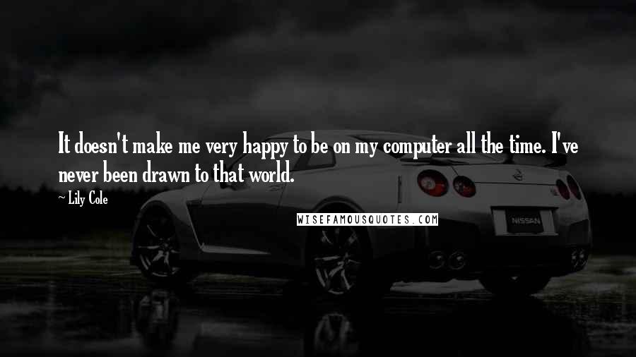 Lily Cole Quotes: It doesn't make me very happy to be on my computer all the time. I've never been drawn to that world.