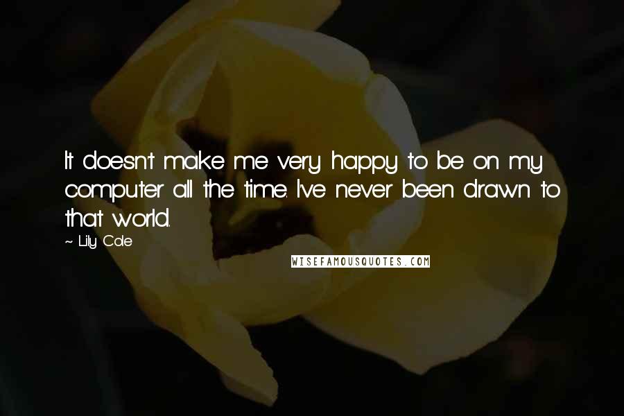 Lily Cole Quotes: It doesn't make me very happy to be on my computer all the time. I've never been drawn to that world.