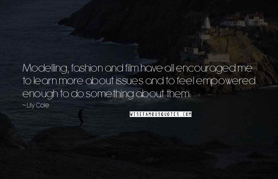 Lily Cole Quotes: Modelling, fashion and film have all encouraged me to learn more about issues and to feel empowered enough to do something about them.