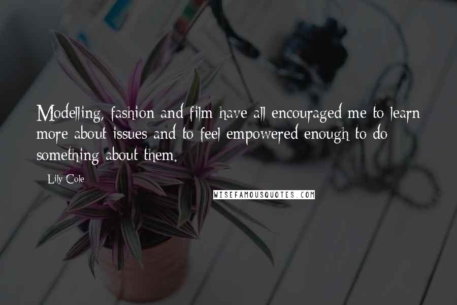 Lily Cole Quotes: Modelling, fashion and film have all encouraged me to learn more about issues and to feel empowered enough to do something about them.