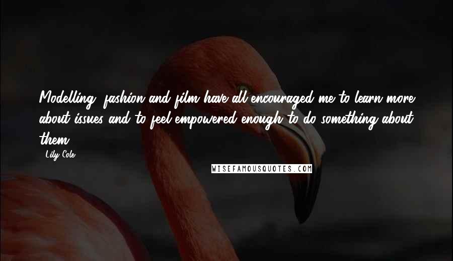 Lily Cole Quotes: Modelling, fashion and film have all encouraged me to learn more about issues and to feel empowered enough to do something about them.