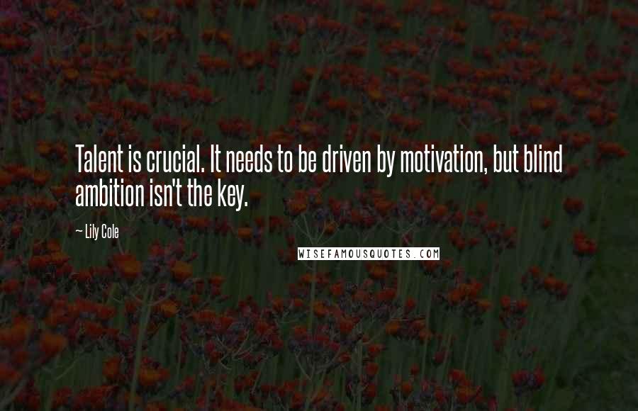 Lily Cole Quotes: Talent is crucial. It needs to be driven by motivation, but blind ambition isn't the key.