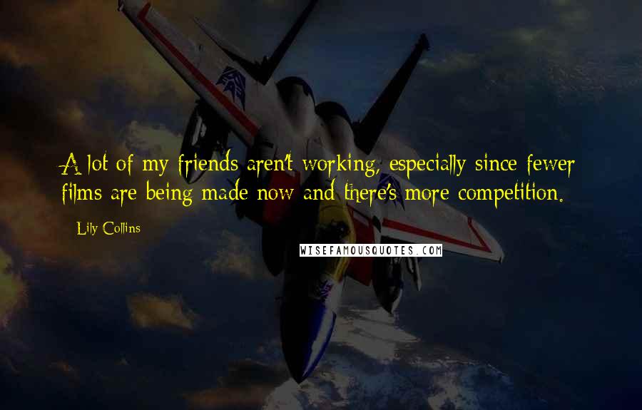 Lily Collins Quotes: A lot of my friends aren't working, especially since fewer films are being made now and there's more competition.