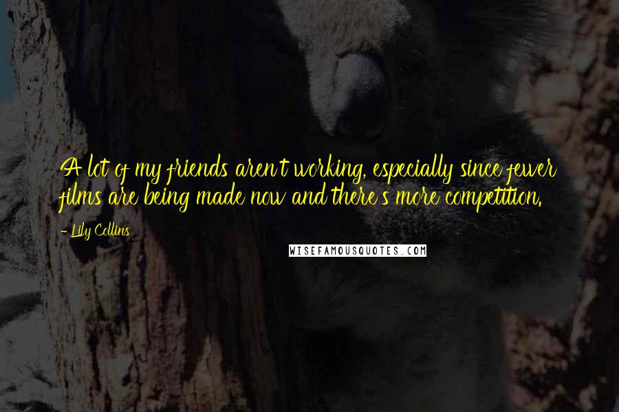 Lily Collins Quotes: A lot of my friends aren't working, especially since fewer films are being made now and there's more competition.