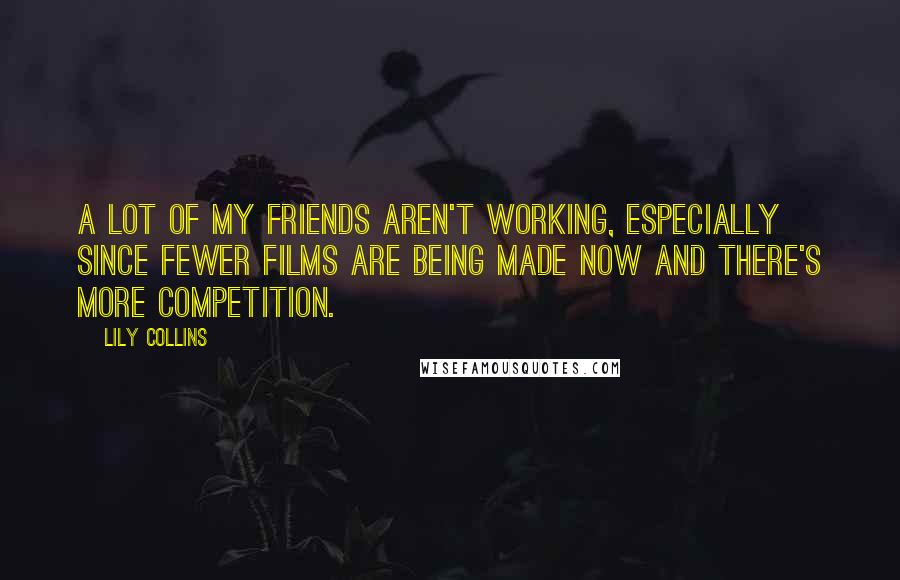 Lily Collins Quotes: A lot of my friends aren't working, especially since fewer films are being made now and there's more competition.