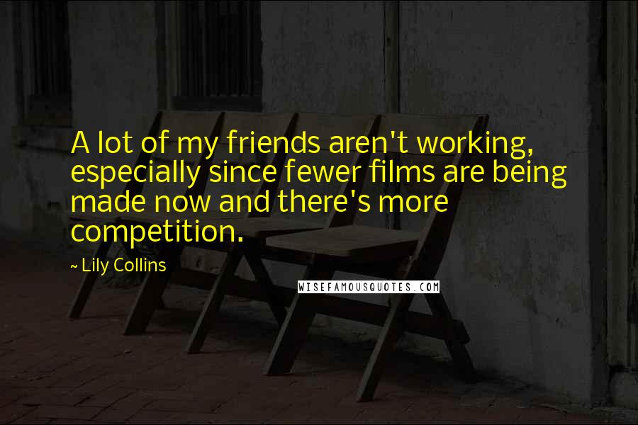 Lily Collins Quotes: A lot of my friends aren't working, especially since fewer films are being made now and there's more competition.