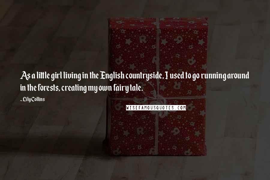 Lily Collins Quotes: As a little girl living in the English countryside, I used to go running around in the forests, creating my own fairy tale.