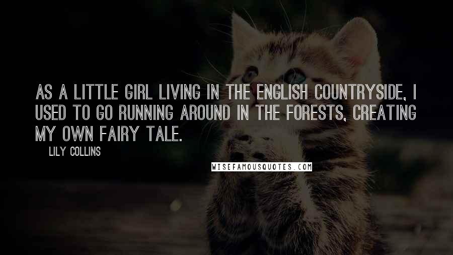 Lily Collins Quotes: As a little girl living in the English countryside, I used to go running around in the forests, creating my own fairy tale.