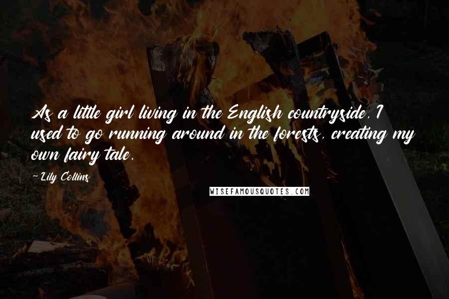 Lily Collins Quotes: As a little girl living in the English countryside, I used to go running around in the forests, creating my own fairy tale.