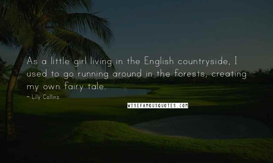 Lily Collins Quotes: As a little girl living in the English countryside, I used to go running around in the forests, creating my own fairy tale.