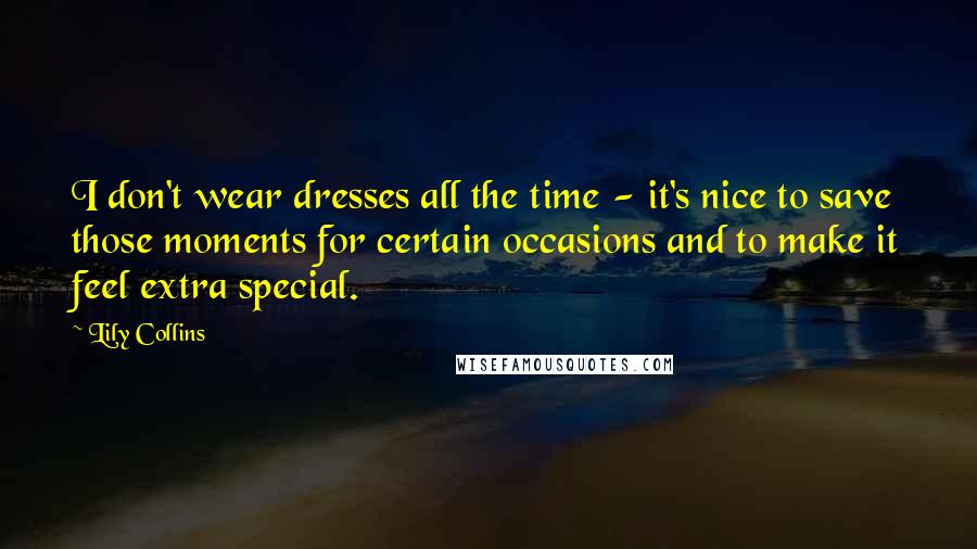 Lily Collins Quotes: I don't wear dresses all the time - it's nice to save those moments for certain occasions and to make it feel extra special.