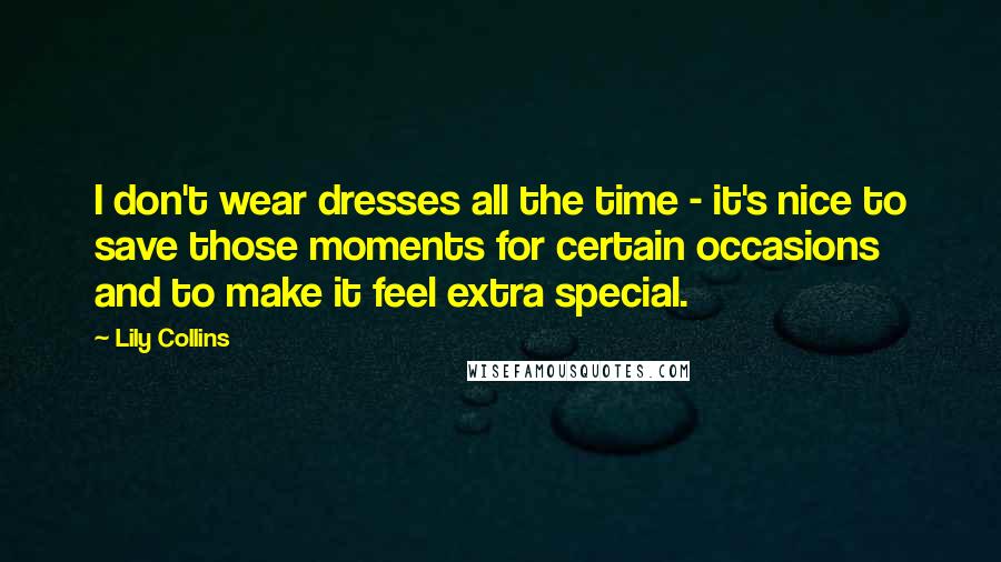 Lily Collins Quotes: I don't wear dresses all the time - it's nice to save those moments for certain occasions and to make it feel extra special.