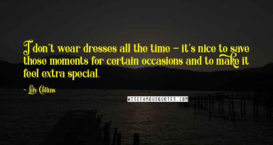 Lily Collins Quotes: I don't wear dresses all the time - it's nice to save those moments for certain occasions and to make it feel extra special.