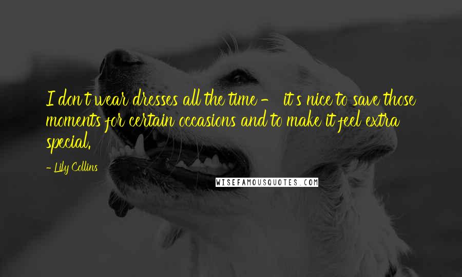 Lily Collins Quotes: I don't wear dresses all the time - it's nice to save those moments for certain occasions and to make it feel extra special.