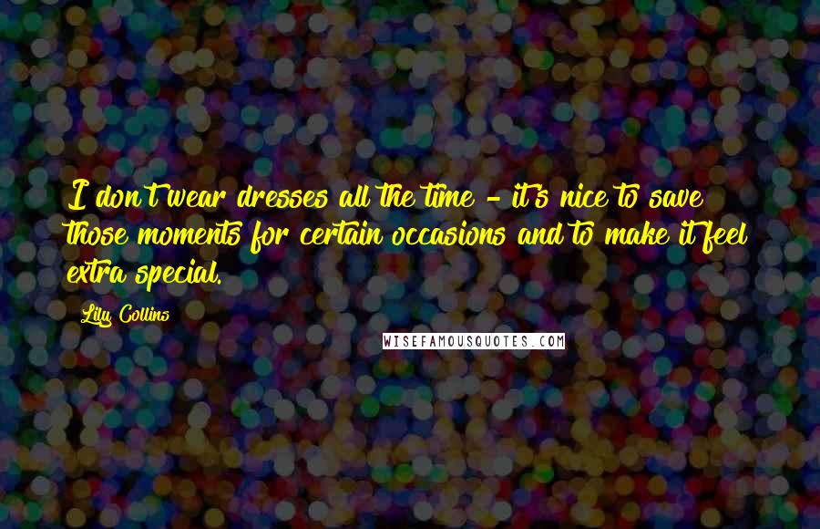 Lily Collins Quotes: I don't wear dresses all the time - it's nice to save those moments for certain occasions and to make it feel extra special.