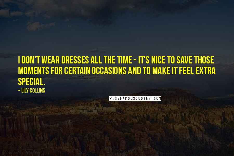 Lily Collins Quotes: I don't wear dresses all the time - it's nice to save those moments for certain occasions and to make it feel extra special.