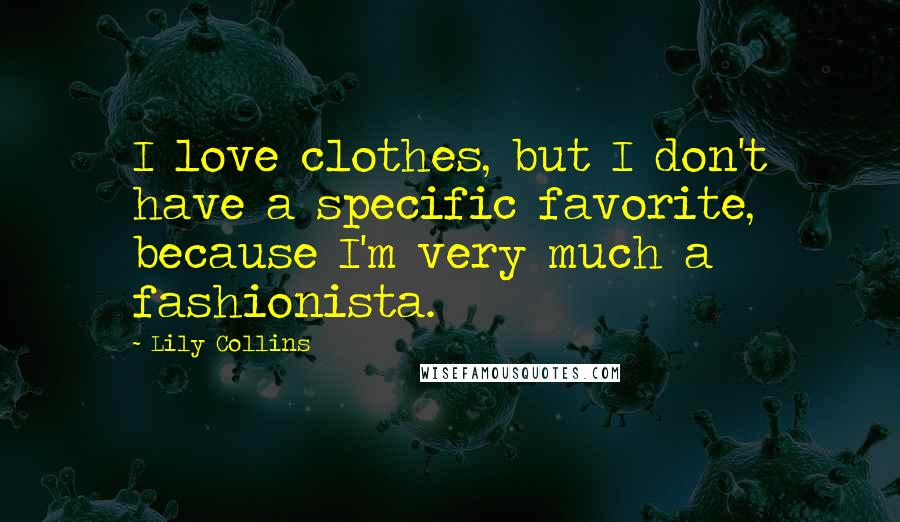 Lily Collins Quotes: I love clothes, but I don't have a specific favorite, because I'm very much a fashionista.