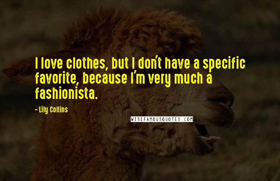 Lily Collins Quotes: I love clothes, but I don't have a specific favorite, because I'm very much a fashionista.