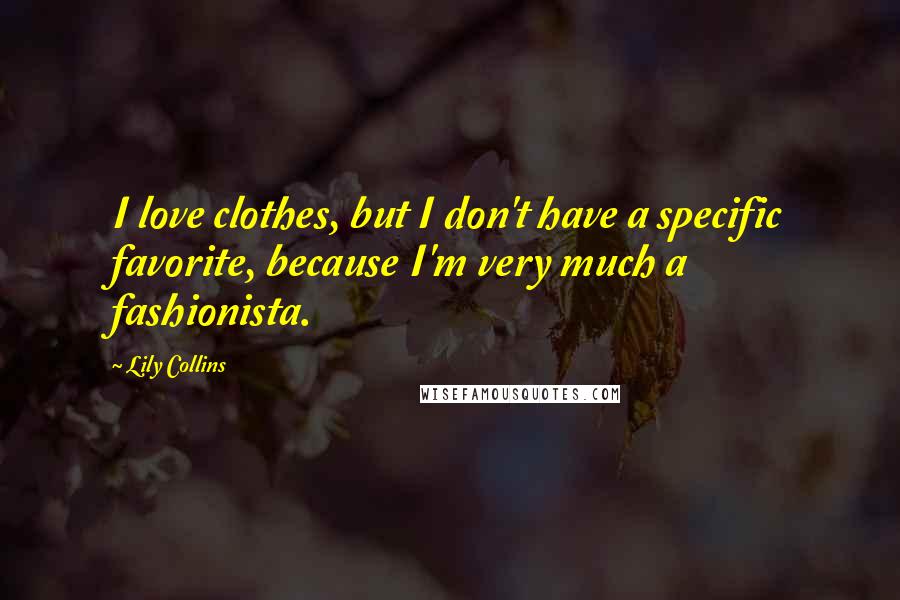 Lily Collins Quotes: I love clothes, but I don't have a specific favorite, because I'm very much a fashionista.