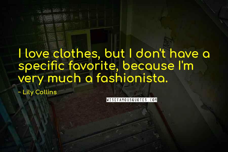 Lily Collins Quotes: I love clothes, but I don't have a specific favorite, because I'm very much a fashionista.