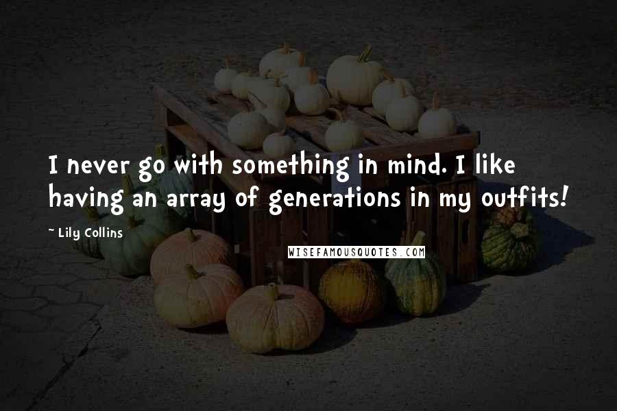 Lily Collins Quotes: I never go with something in mind. I like having an array of generations in my outfits!