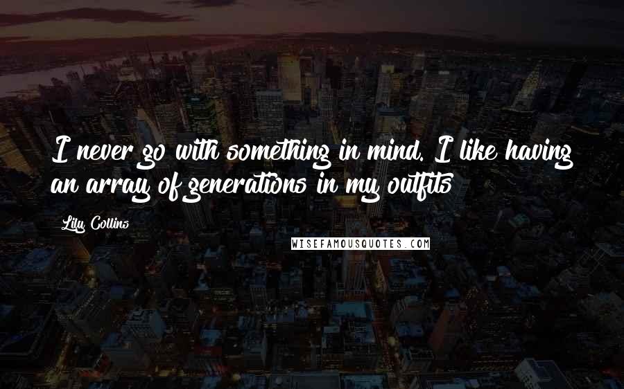 Lily Collins Quotes: I never go with something in mind. I like having an array of generations in my outfits!