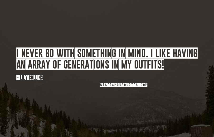 Lily Collins Quotes: I never go with something in mind. I like having an array of generations in my outfits!
