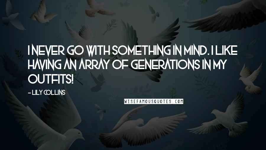 Lily Collins Quotes: I never go with something in mind. I like having an array of generations in my outfits!