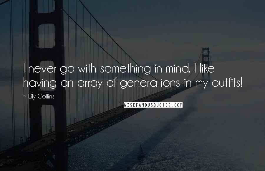 Lily Collins Quotes: I never go with something in mind. I like having an array of generations in my outfits!