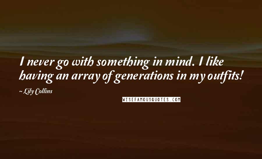 Lily Collins Quotes: I never go with something in mind. I like having an array of generations in my outfits!