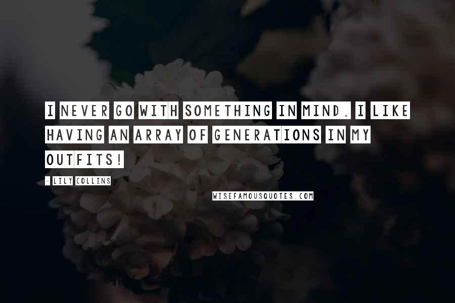 Lily Collins Quotes: I never go with something in mind. I like having an array of generations in my outfits!