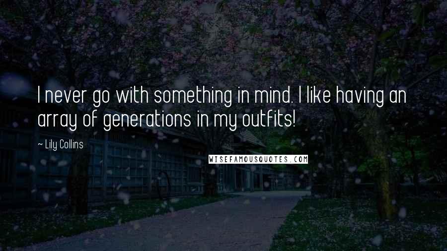 Lily Collins Quotes: I never go with something in mind. I like having an array of generations in my outfits!