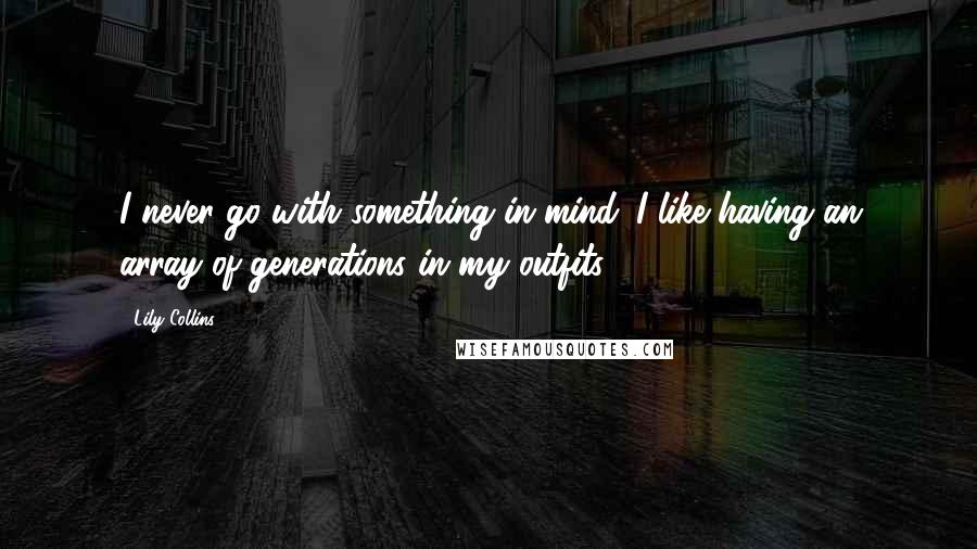 Lily Collins Quotes: I never go with something in mind. I like having an array of generations in my outfits!