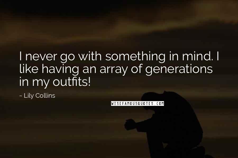 Lily Collins Quotes: I never go with something in mind. I like having an array of generations in my outfits!