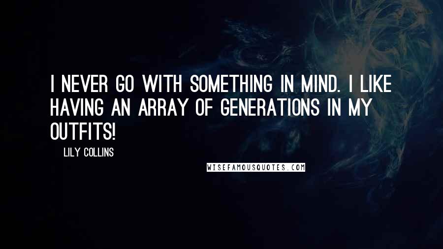 Lily Collins Quotes: I never go with something in mind. I like having an array of generations in my outfits!