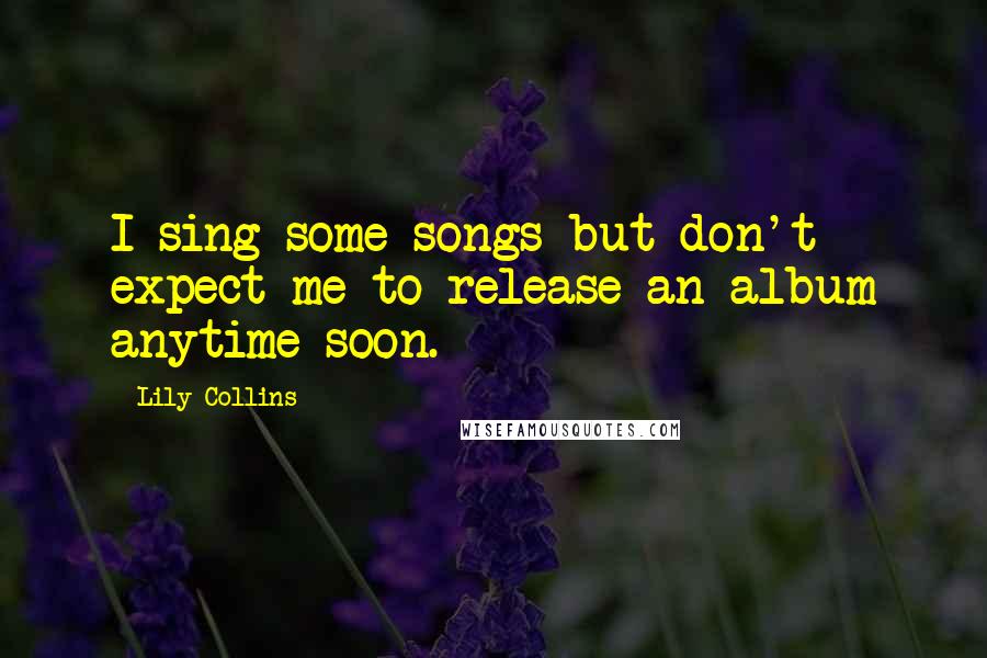 Lily Collins Quotes: I sing some songs but don't expect me to release an album anytime soon.