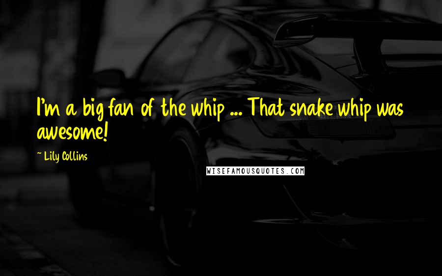 Lily Collins Quotes: I'm a big fan of the whip ... That snake whip was awesome!