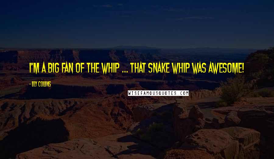 Lily Collins Quotes: I'm a big fan of the whip ... That snake whip was awesome!