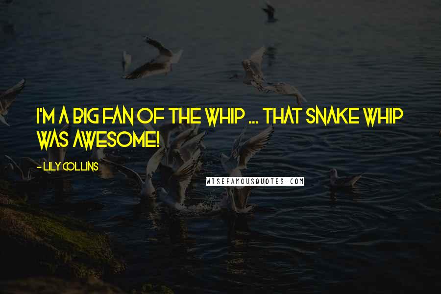 Lily Collins Quotes: I'm a big fan of the whip ... That snake whip was awesome!