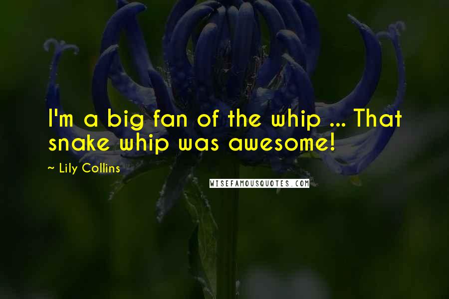 Lily Collins Quotes: I'm a big fan of the whip ... That snake whip was awesome!