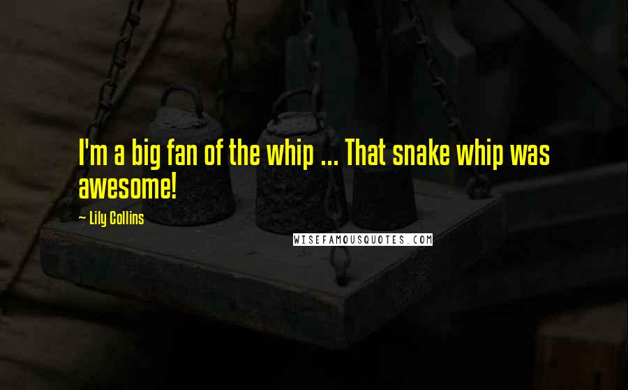 Lily Collins Quotes: I'm a big fan of the whip ... That snake whip was awesome!