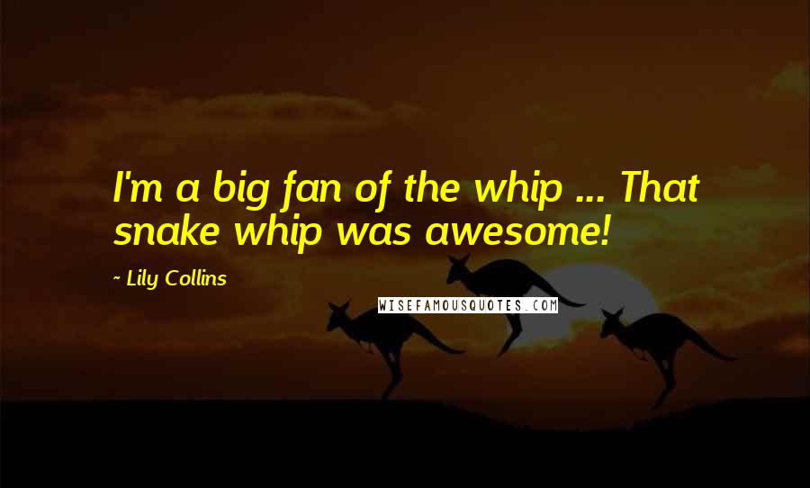 Lily Collins Quotes: I'm a big fan of the whip ... That snake whip was awesome!