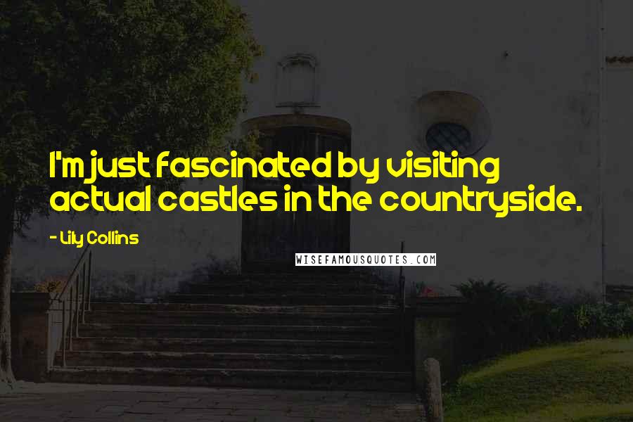 Lily Collins Quotes: I'm just fascinated by visiting actual castles in the countryside.