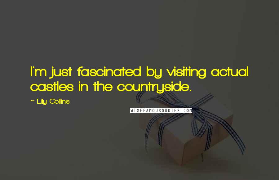 Lily Collins Quotes: I'm just fascinated by visiting actual castles in the countryside.