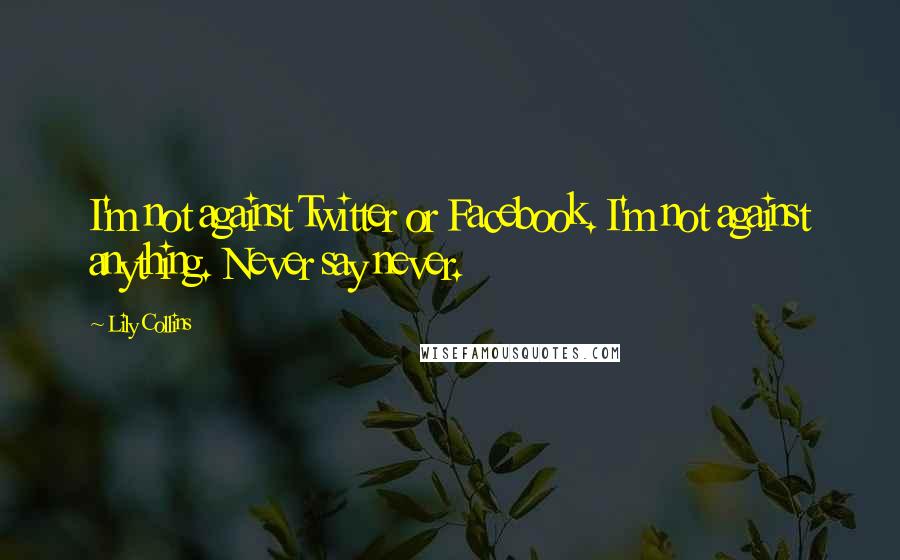 Lily Collins Quotes: I'm not against Twitter or Facebook. I'm not against anything. Never say never.